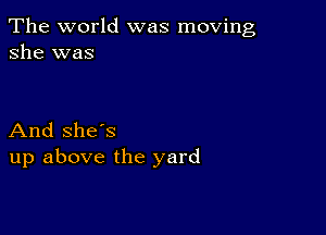 The world was moving
she was

And she's
up above the yard