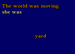 The world was moving
she was