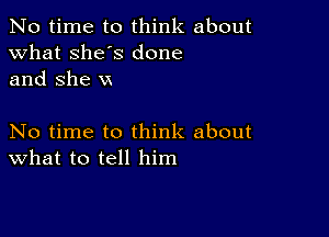 No time to think about
what she's done
and she xx

No time to think about
What to tell him