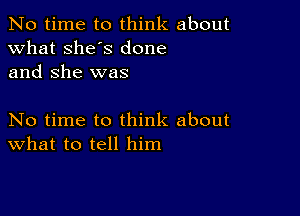 No time to think about
what she's done
and She was

No time to think about
What to tell him