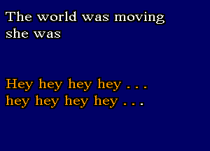 The world was moving
she was

Hey hey hey hey . . .
hey hey hey hey . . .