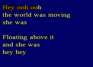 Hey ooh ooh
the world was moving
she was

Floating above it
and she was
hey hey