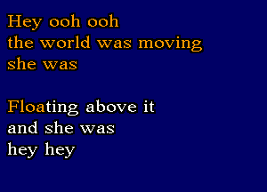 Hey ooh ooh
the world was moving
she was

Floating above it
and she was
hey hey