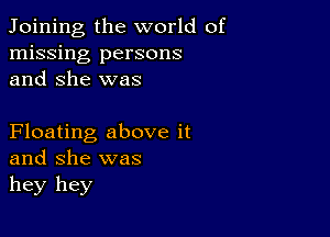 Joining, the world of
missing persons
and She was

Floating above it
and she was
hey hey