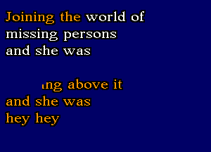 Joining, the world of
missing persons
and She was

mg above it
and she was
hey hey