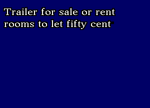 Trailer for sale or rent
rooms to let fifty cent