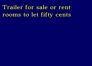 Trailer for sale or rent
rooms to let fifty cents