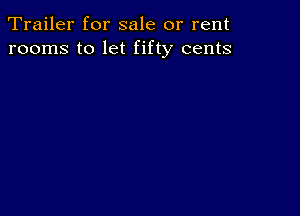 Trailer for sale or rent
rooms to let fifty cents