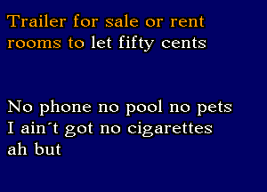 Trailer for sale or rent
rooms to let fifty cents

No phone no pool no pets

I ain't got no cigarettes
ah but