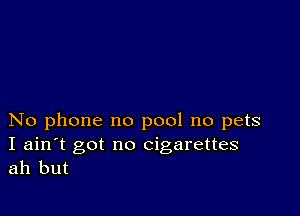 No phone no pool no pets

I ain't got no cigarettes
ah but