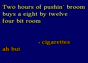 Two hours of pushin' broom
buys a eight by twelve
four bit room

. cigarettes