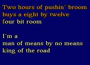 Two hours of pushin' broom

buys a eight by twelve
four bit room

I'm a
man of means by no means
king of the road