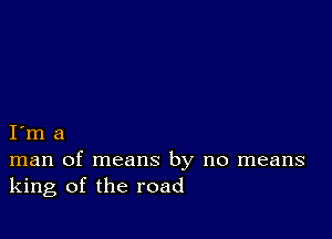 I m a
man of means by no means
king of the road