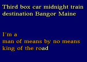 Third box car midnight train
destination Bangor Maine

I'm a
man of means by no means
king of the road