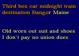 Third box car midnight train
destination Bangor Maine

Old worn out suit and Shoes
I don't pay no union dues