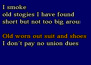 I smoke
old stogies I have found
Short but not too big aroul

Old worn out suit and Shoes
I don't pay no union dues