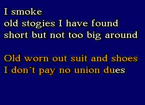 I smoke
old stogies I have found
Short but not too big around

Old worn out suit and Shoes
I don't pay no union dues