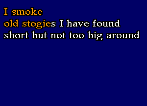 I smoke
old stogies I have found
short but not too big around