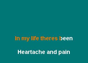 In my life theres been

Heartache and pain
