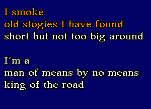 I smoke
old stogies I have found
Short but not too big around

I'm a
man of means by no means
king of the road