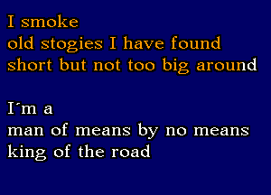 I smoke
old stogies I have found
Short but not too big around

I'm a
man of means by no means
king of the road