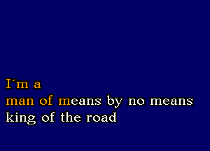 I m a
man of means by no means
king of the road