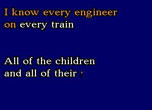 I know every engineer
on every train

All of the children
and all of their '