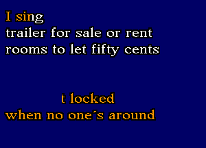 I sing
trailer for sale or rent
rooms to let fifty cents

tlocked
When no one's around