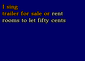 I sing
trailer for sale or rent
rooms to let fifty cents