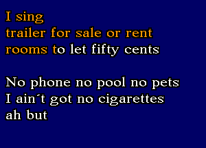 I sing
trailer for sale or rent
rooms to let fifty cents

No phone no pool no pets
I ain't got no cigarettes

ah but