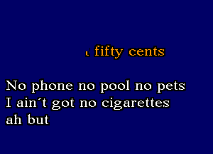 l fifty cents

No phone no pool no pets

I ain't got no cigarettes
ah but