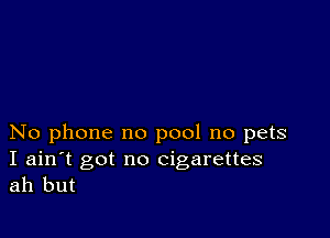 No phone no pool no pets

I ain't got no cigarettes
ah but