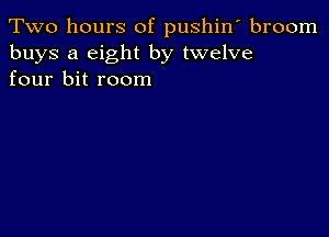 Two hours of pushin' broom
buys a eight by twelve
four bit room