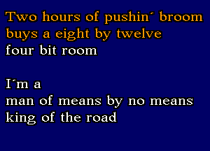 Two hours of pushin' broom

buys a eight by twelve
four bit room

I'm a
man of means by no means
king of the road