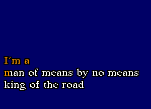 I m a
man of means by no means
king of the road