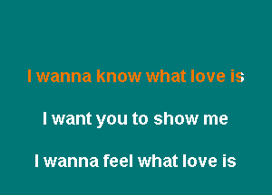 I wanna know what love is

lwant you to show me

lwanna feel what love is