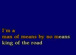 I m a
man of means by no means
king of the road