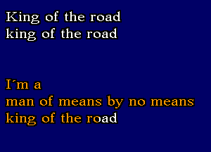 King of the road
king of the road

I m a
man of means by no means
king of the road