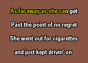 As far away as she can get

Past the point of no regret

She went out for cigarettes

and just kept drivin' on