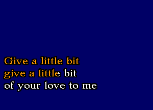 Give a little bit
give a little bit
of your love to me