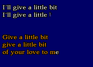 I'll give a little bit
I'll give a little I

Give a little bit
give a little bit
of your love to me