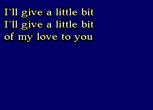 I'll give a little bit
I'll give a little bit
of my love to you