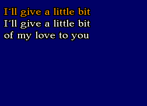 I'll give a little bit
I'll give a little bit
of my love to you