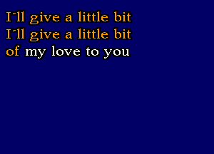 I'll give a little bit
I'll give a little bit
of my love to you