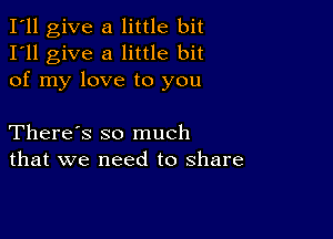 I'll give a little bit
I'll give a little bit
of my love to you

There's so much
that we need to share