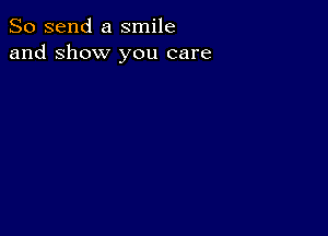 So send a smile
and show you care