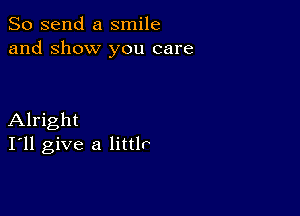 So send a smile
and show you care

Alright
I'll give a littlr