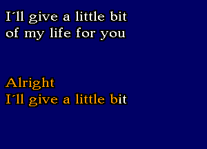 I'll give a little bit
of my life for you

Alright
I'll give a little bit