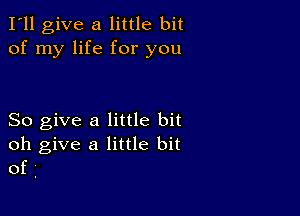 I'll give a little bit
of my life for you

So give a little bit
oh give a little bit
of