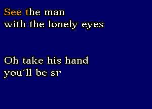 See the man
with the lonely eyes

Oh take his hand
you'll be Sl'